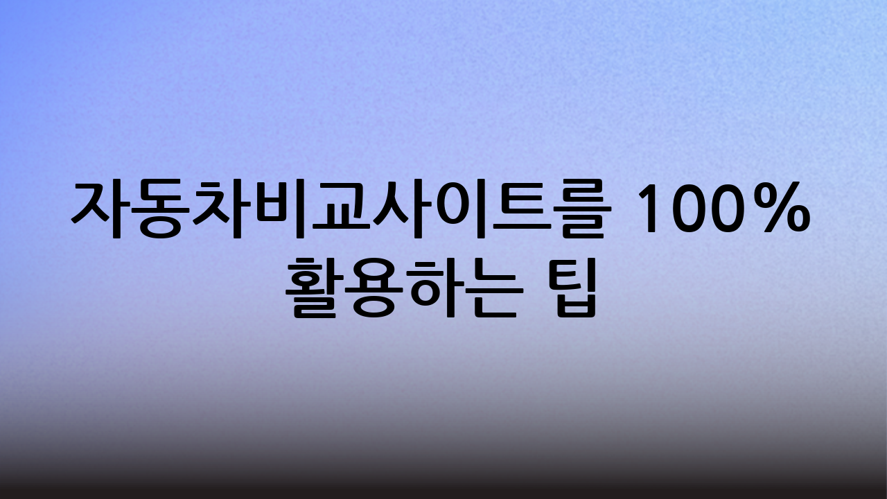 자동차비교사이트를 100% 활용하는 팁