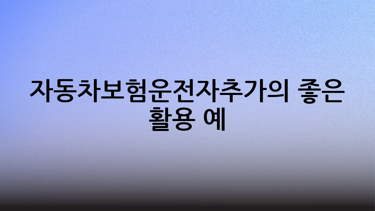자동차보험운전자추가의 좋은 활용 예