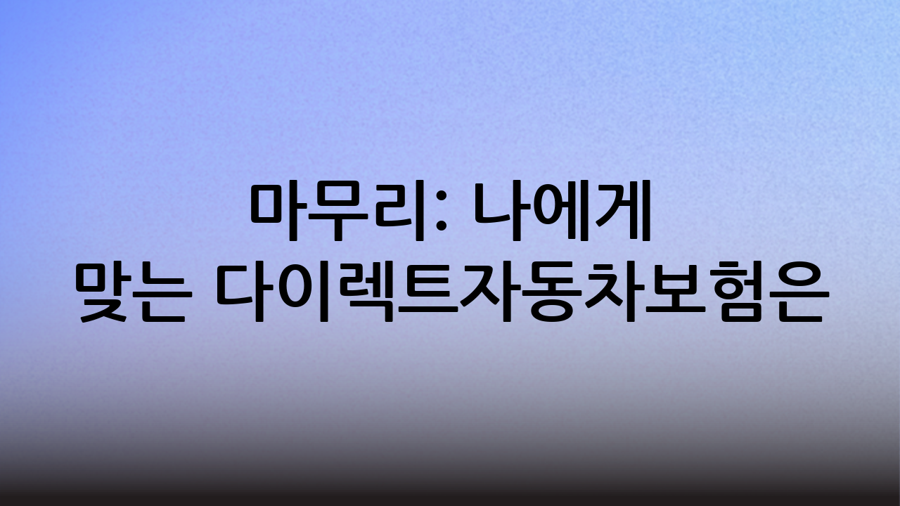 마무리: 나에게 맞는 다이렉트자동차보험은?