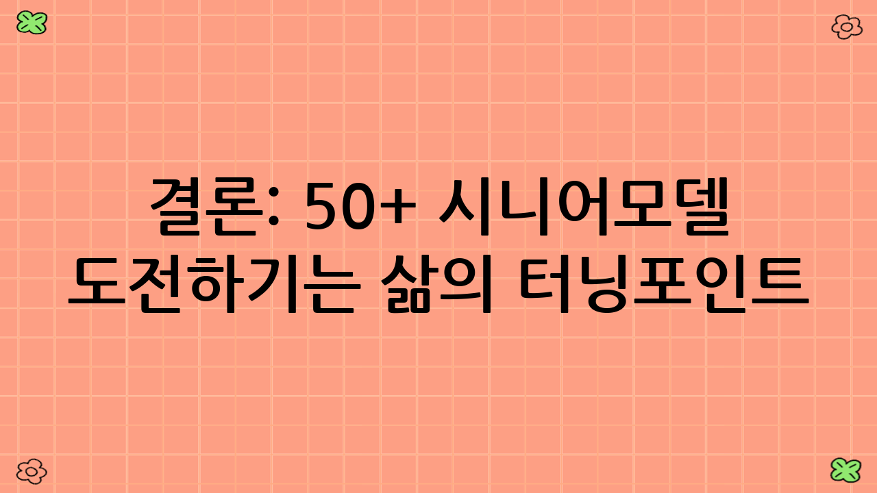 결론: 50+ 시니어모델 도전하기는 삶의 터닝포인트
