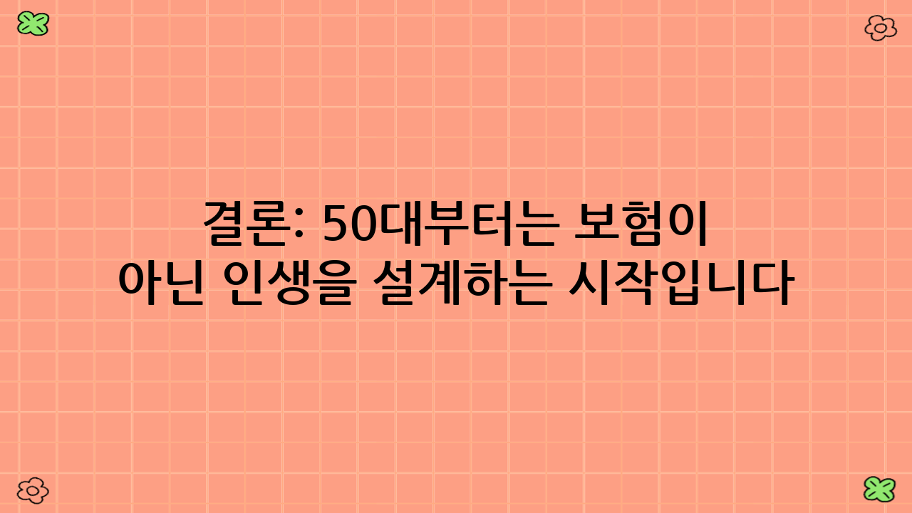 결론: 50대부터는 보험이 아닌 인생을 설계하는 시작입니다