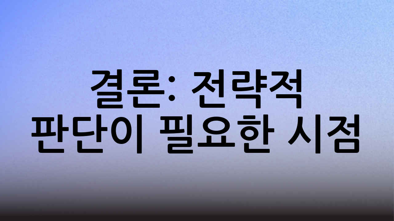 결론: 전략적 판단이 필요한 시점