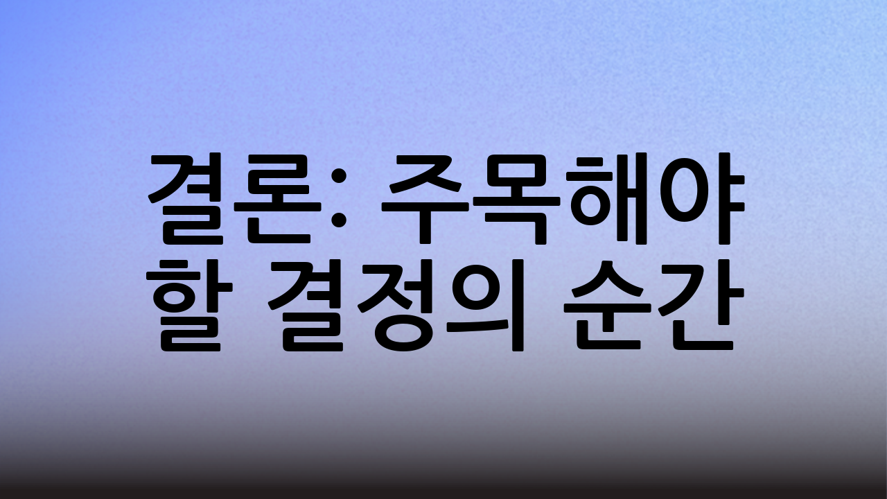 결론: 주목해야 할 결정의 순간