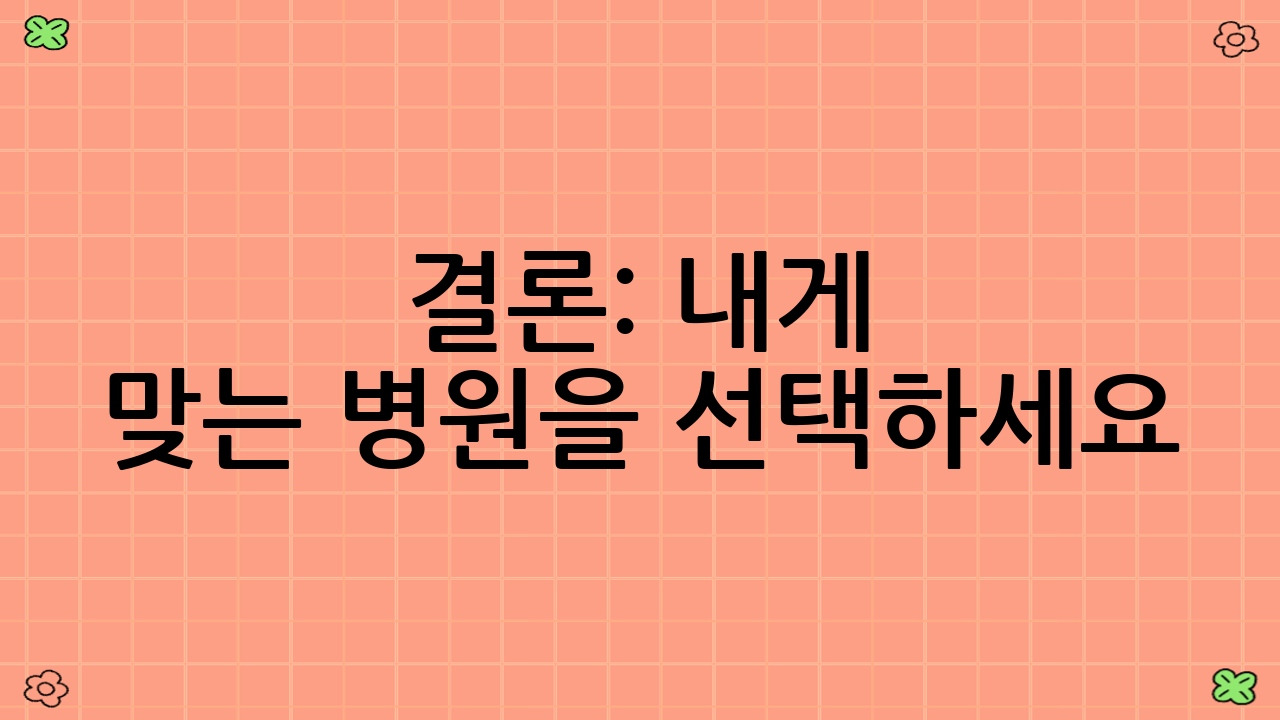 결론: 내게 맞는 병원을 선택하세요