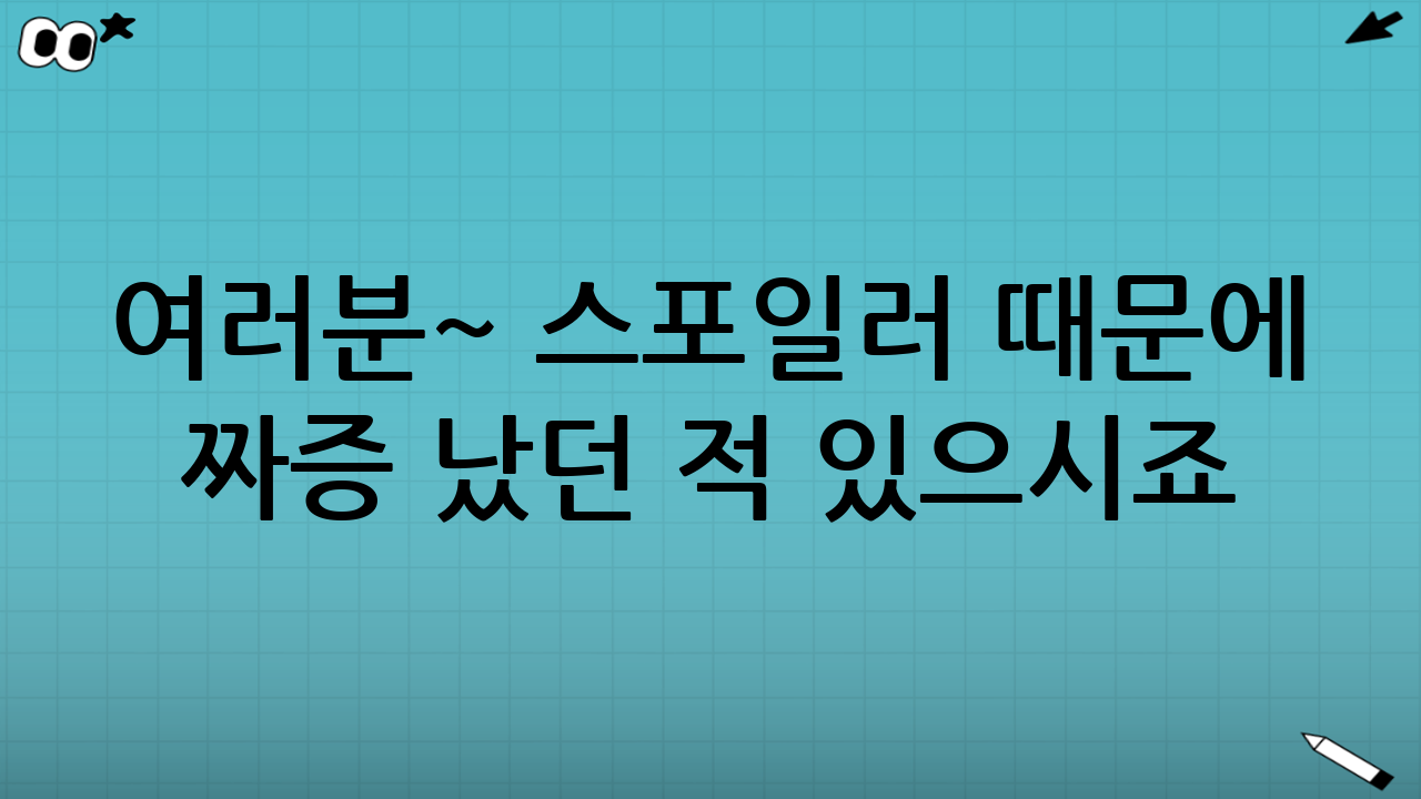 여러분~ 스포일러 때문에 짜증 났던 적 있으시죠?😡