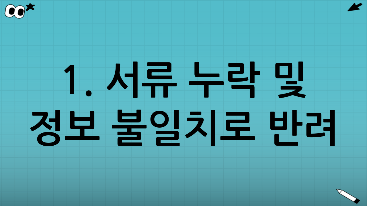 1. 서류 누락 및 정보 불일치로 반려?!