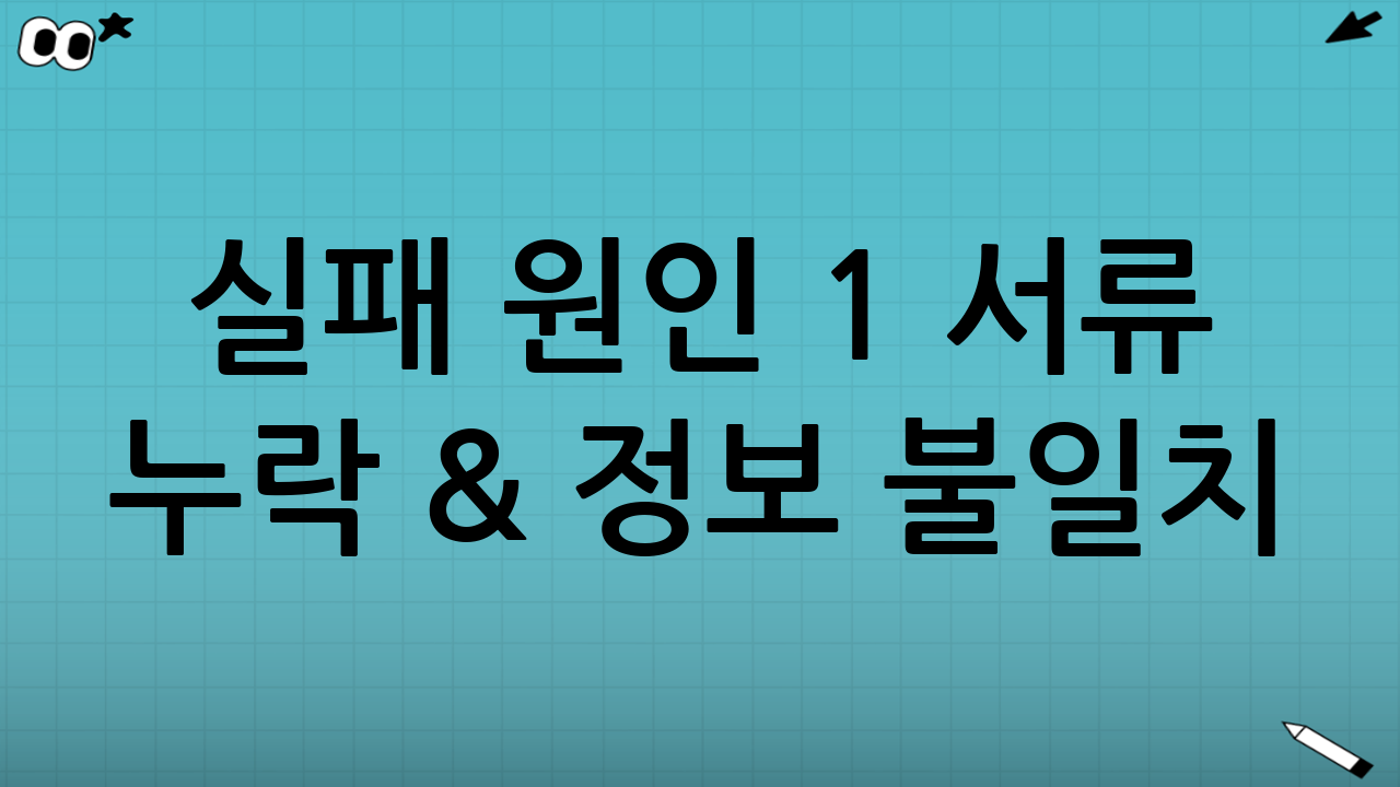 실패 원인 1️⃣ 서류 누락 & 정보 불일치 (가장 흔한 실수)