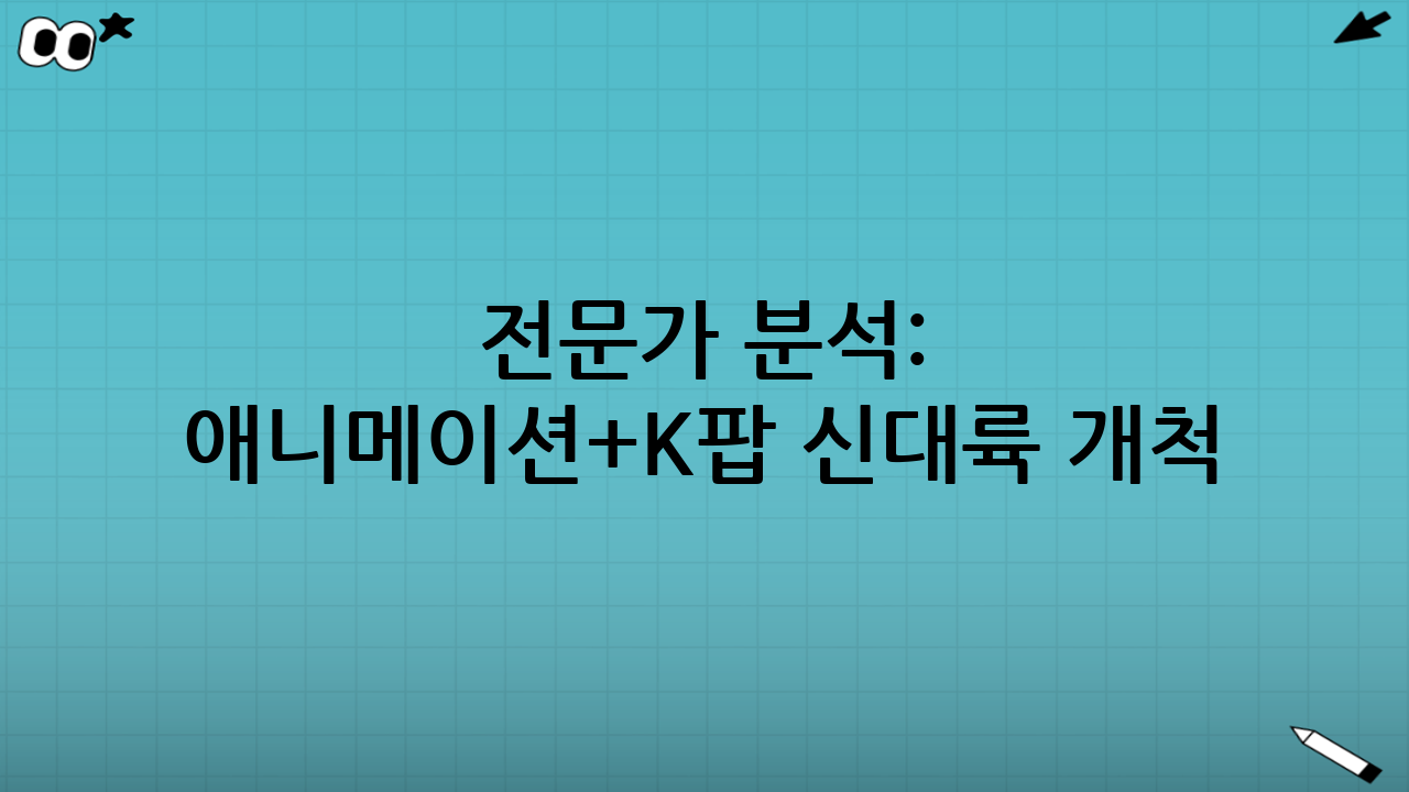 📚 전문가 분석: 애니메이션+K팝 신대륙 개척