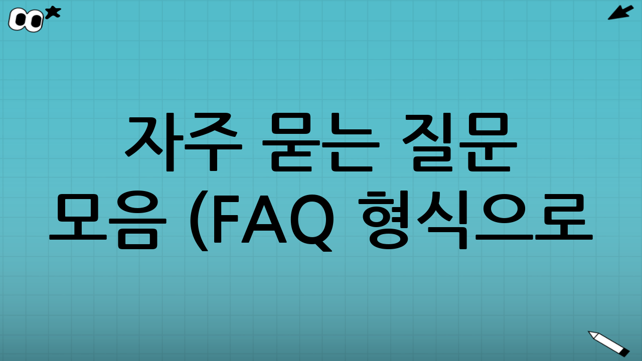 자주 묻는 질문 모음 (FAQ 형식으로!)