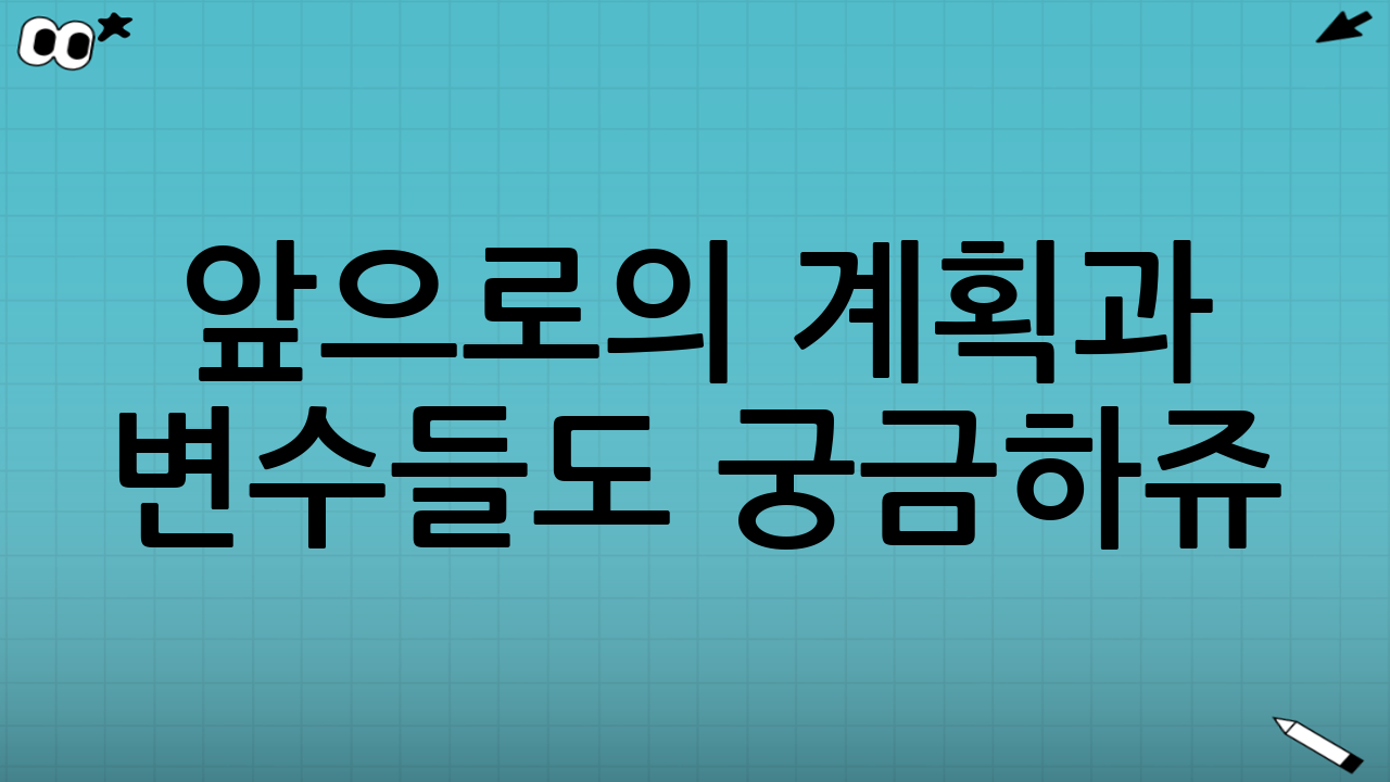 🔮 앞으로의 계획과 변수들도 궁금하쥬?